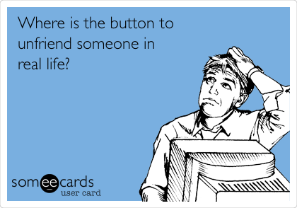 Where is the button to
unfriend someone in
real life?