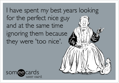 I have spent my best years looking for the perfect nice guy
and at the same time
ignoring them because
they were 'too nice'.