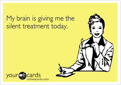 
My brain is giving me the
silent treatment today.