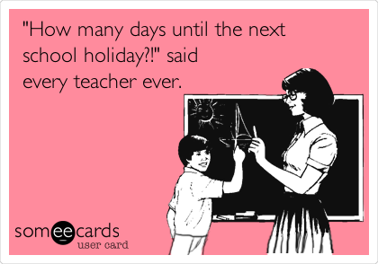 "How many days until the next
school holiday?!" said
every teacher ever.