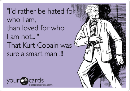 "I'd rather be hated for
who I am,
than loved for who
I am not... "
That Kurt Cobain was
sure a smart man !!!
