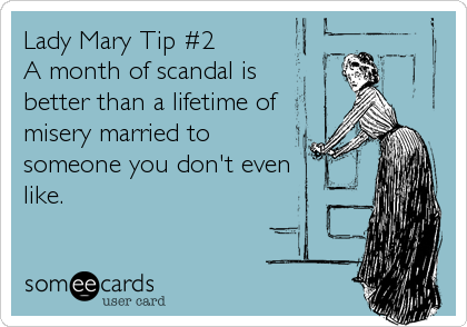 Lady Mary Tip #2
A month of scandal is
better than a lifetime of
misery married to
someone you don't even
like.