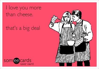 I love you more
than cheese.

that's a big deal