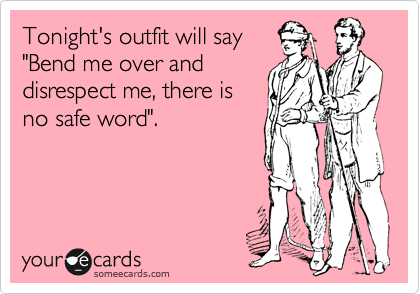 Tonight's outfit will say "Bend me over and disrespect me, there is no safe word".
