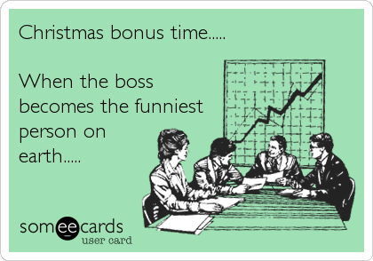 Christmas bonus time.....

When the boss
becomes the funniest
person on
earth.....