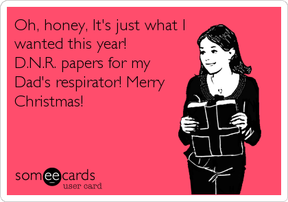 Oh, honey, It's just what I
wanted this year!
D.N.R. papers for my
Dad's respirator! Merry
Christmas!