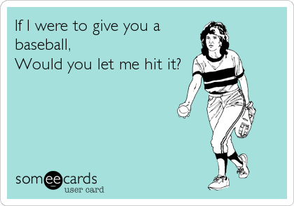 If I were to give you a
baseball,
Would you let me hit it?