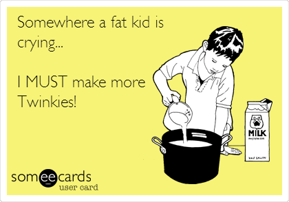 Somewhere a fat kid is
crying...

I MUST make more
Twinkies!