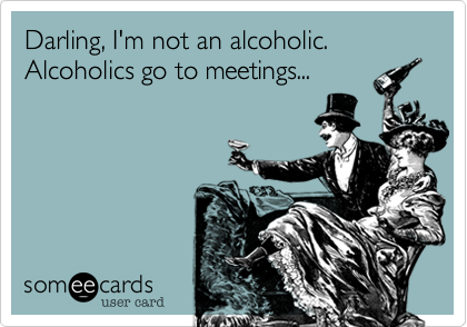 Darling%2C I'm not an alcoholic.  Alcoholics go to meetings...