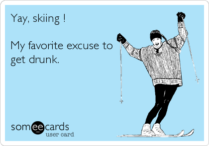 Yay, skiing !

My favorite excuse to
get drunk.