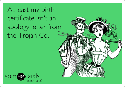 At least my birth
certificate isn't an
apology letter from
the Trojan Co.