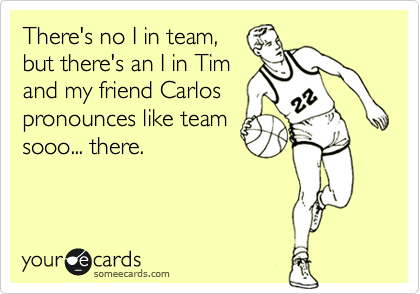 There's no I in team,
but there's an I in Tim
and my friend Carlos
pronounces like team
sooo... there.