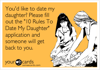 You'd like to date my
daughter? Please fill
out the "10 Rules To
Date My Daughter"
application and
someone will get
back to you.
