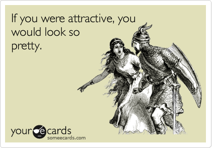 If you were attractive, you
would look so
pretty.