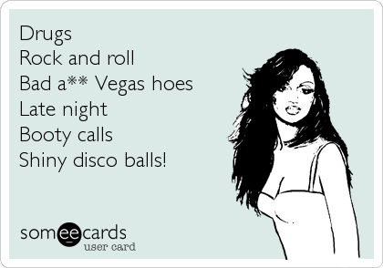 Drugs
Rock and roll
Bad a** Vegas hoes
Late night
Booty calls
Shiny disco balls!