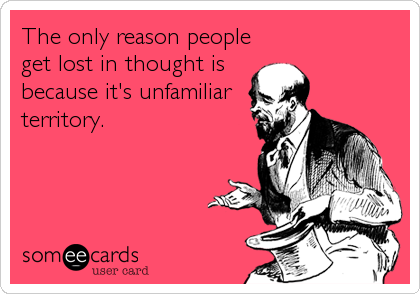 The only reason people
get lost in thought is
because it's unfamiliar
territory.