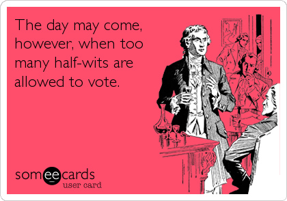 The day may come,
however, when too
many half-wits are
allowed to vote.