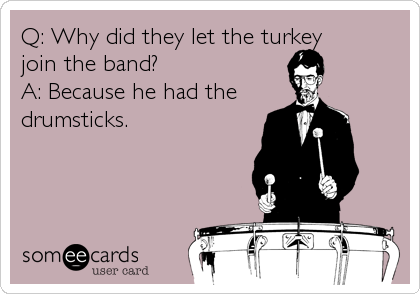 Q: Why did they let the turkey 
join the band?
A: Because he had the 
drumsticks.
