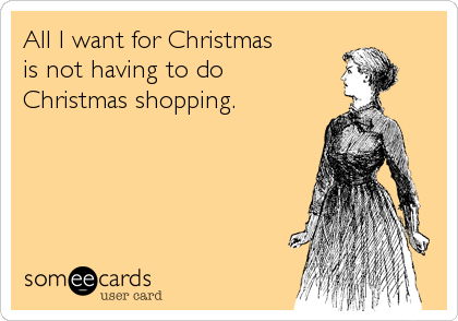 All I want for Christmas 
is not having to do 
Christmas shopping.