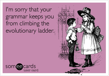 I'm sorry that your 
grammar keeps you
from climbing the
evolutionary ladder.