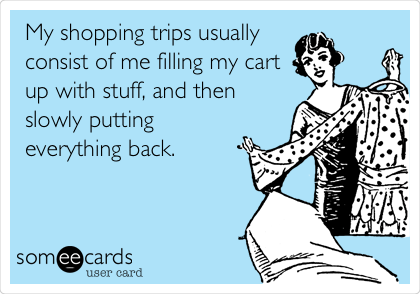 My shopping trips usually
consist of me filling my cart
up with stuff, and then
slowly putting
everything back.