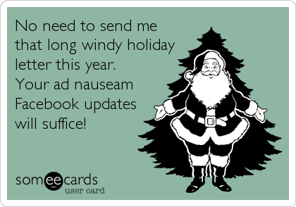 No need to send me
that long windy holiday
letter this year.
Your ad nauseam
Facebook updates
will suffice!