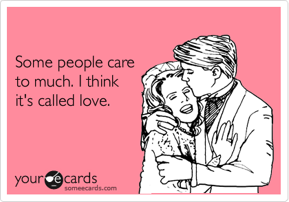 

Some people care
to much. I think 
it's called love.