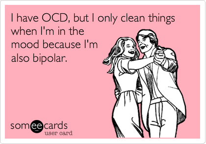 I have OCD%2C but I only clean things when I'm in the
mood because I'm
also bipolar. 