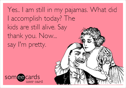 Yes.. I am still in my pajamas. What did
I accomplish today? The
kids are still alive. Say
thank you. Now...
say I'm pretty.