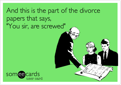 And this is the part of the divorce papers that says, 
"You sir, are screwed"