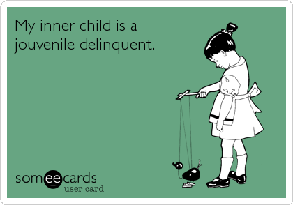 My inner child is a 
jouvenile delinquent.