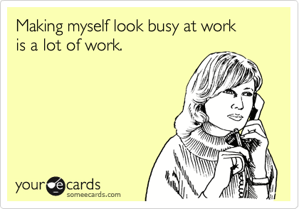 Making myself look busy at work 
is a lot of work.