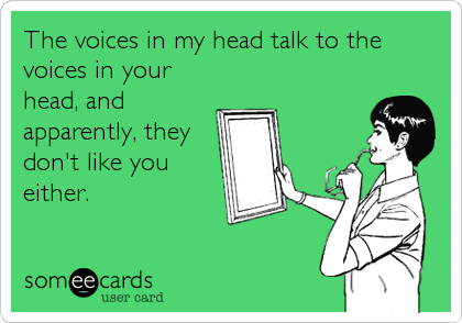 The voices in my head talk to the
voices in your
head, and
apparently, they
don't like you
either.