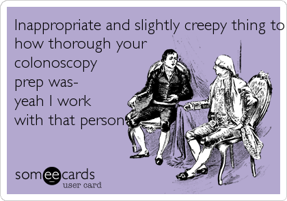 Inappropriate and slightly creepy thing to brag about- 
how thorough your 
colonoscopy 
prep was- 
yeah I work 
with that person