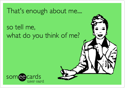 That's enough about me....

so tell me, 
what do you think of me?