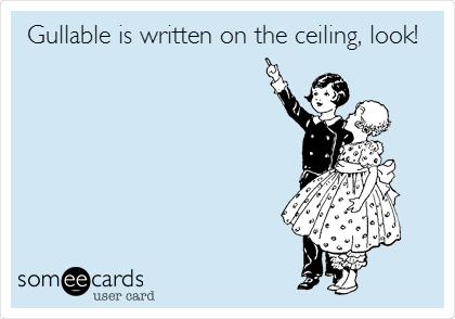 Gullible is written on the ceiling, look!