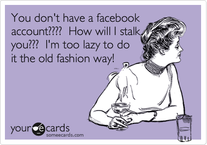 You don't have a facebook
account????  How will stalk
you???  I'm too lazy to do
it the old fashion way!
