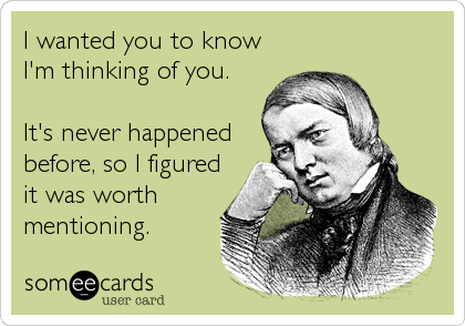 I wanted you to know
I'm thinking of you.

It's never happened
before, so I figured
it was worth
mentioning.