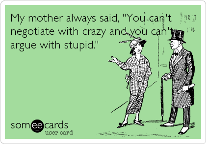 My mother always said, "You can't
negotiate with crazy and you can't
argue with stupid."