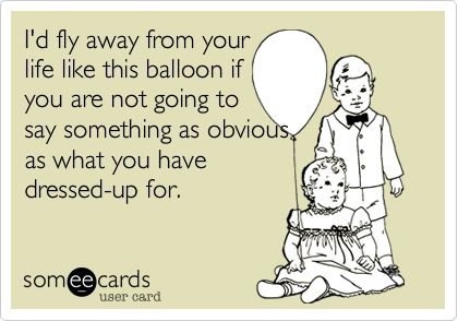 I'd fly away from your
life like this balloon if
you are not going to
say something as obvious
as what you have
dressed-up for. 