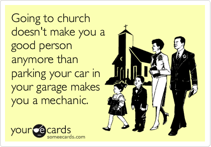 Going to church
doesn't make you a
good person
anymore than
parking your car in
your garage makes
you a mechanic.