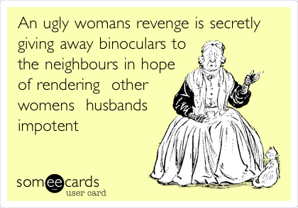 An ugly womans revenge is secretly 
giving away binoculars to
the neighbours in hope
of rendering  other
womens  husbands
impotent