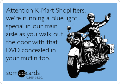 Attention K-Mart Shoplifters,
we're running a blue light
special in our main
aisle as you walk out
the door with that
DVD concealed in
your muffin top.