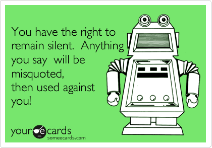 
You have the right to 
remain silent.  Anything
you say  will be
misquoted,  
then used against
you!   