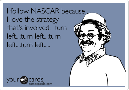 I follow NASCAR because
I love the strategy
that's involved:  turn
left....turn left....turn
left....turn left.....