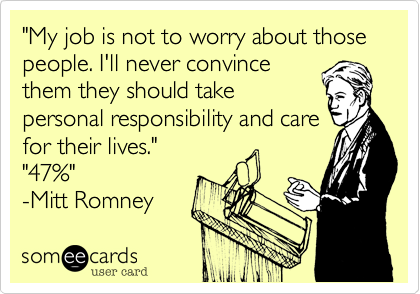 "My job is not to worry about those people. I'll never convince
them they should take
personal responsibility and care
for their lives."
"47%"
-Mitt Romney
