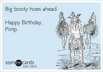 Big booty hoes ahead.

Happy Birthday,
Pimp.