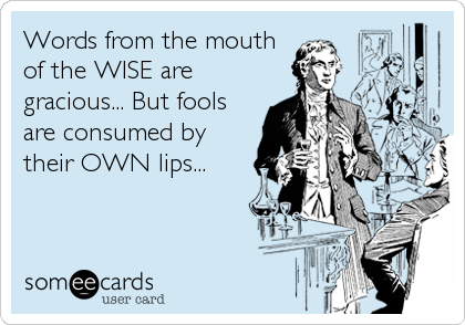 Words from the mouth
of the WISE are
gracious... But fools
are consumed by
their OWN lips...