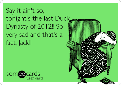 Say it ain't so,
tonight's the last Duck
Dynasty of 2012!! So
very sad and that's a
fact, Jack!!