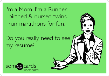 I'm a Mom. I'm a Runner.
I birthed & nursed twins. 
I run marathons for fun.

Do you really need to see
my resume?